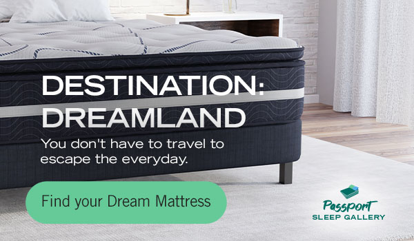 Destination: Dreamland. You don't have to travel to escape the everyday. Find your Dream Mattress.